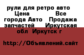 рули для ретро авто › Цена ­ 12 000 - Все города Авто » Продажа запчастей   . Иркутская обл.,Иркутск г.